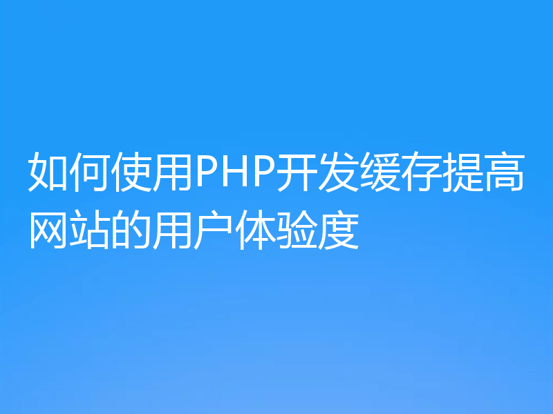 如何使用PHP开发缓存提高网站的用户体验度