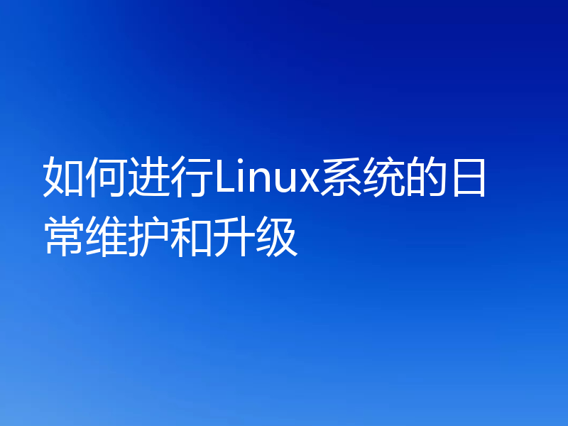 如何进行Linux系统的日常维护和升级