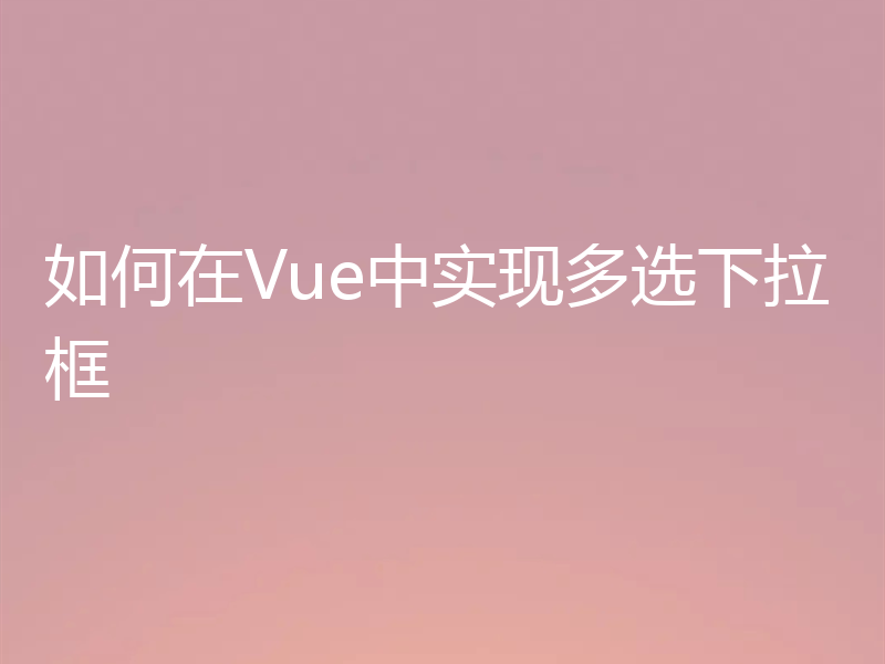 如何在Vue中实现多选下拉框