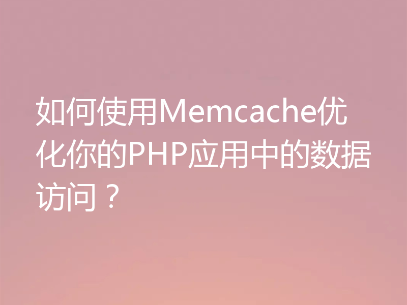 如何使用Memcache优化你的PHP应用中的数据访问？