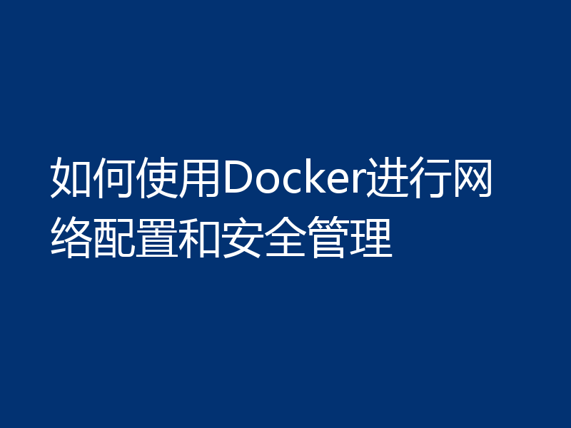 如何使用Docker进行网络配置和安全管理