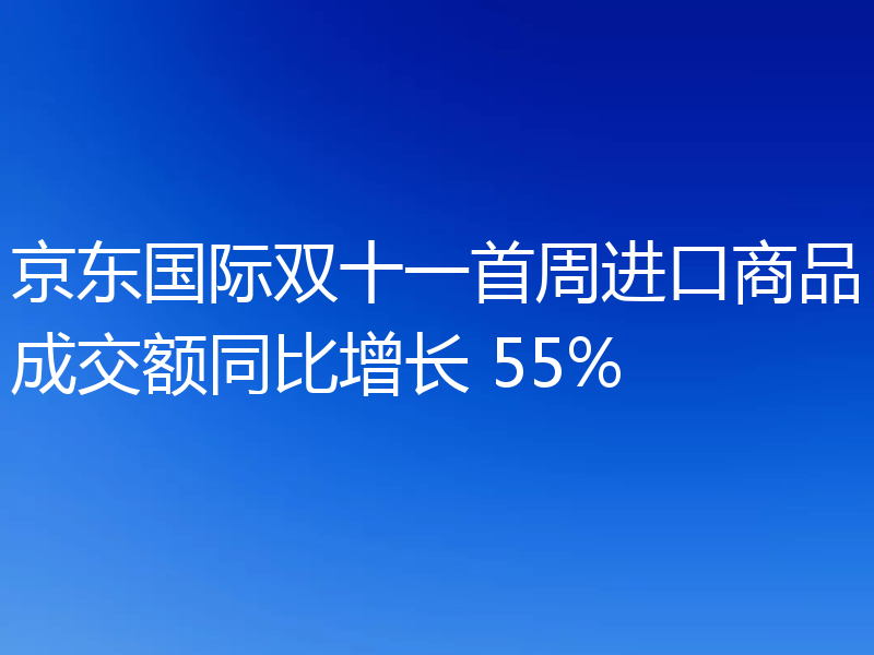 京东国际双十一首周进口商品成交额同比增长 55%