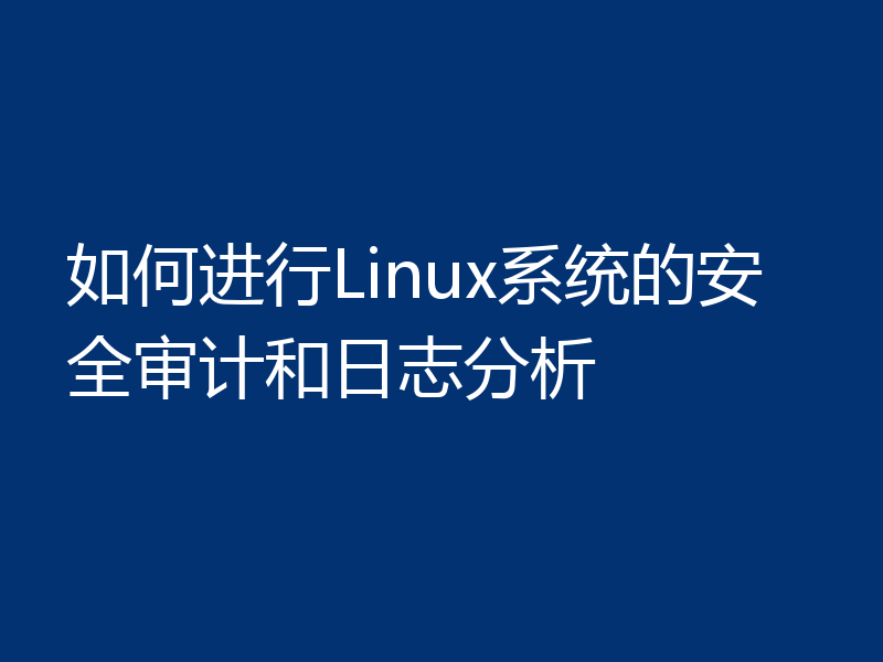 如何进行Linux系统的安全审计和日志分析