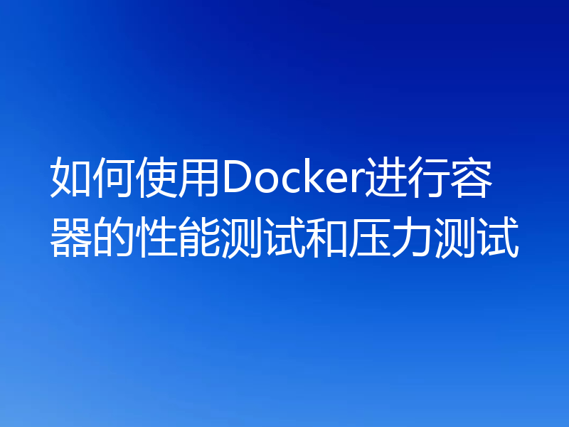 如何使用Docker进行容器的性能测试和压力测试