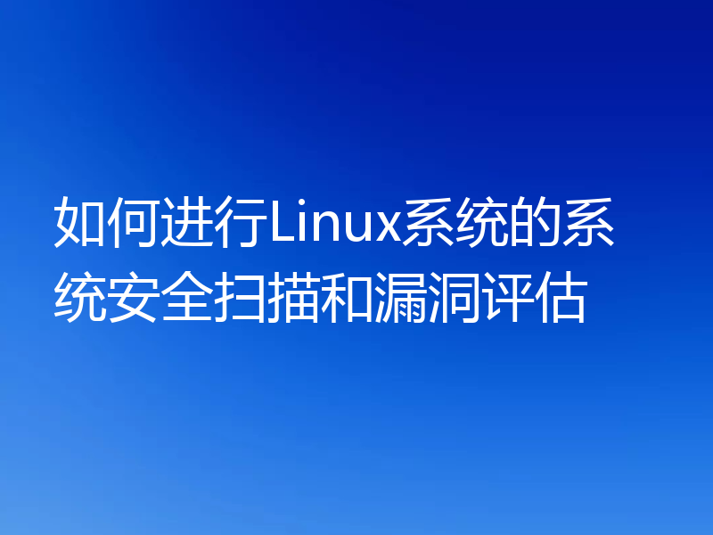如何进行Linux系统的系统安全扫描和漏洞评估