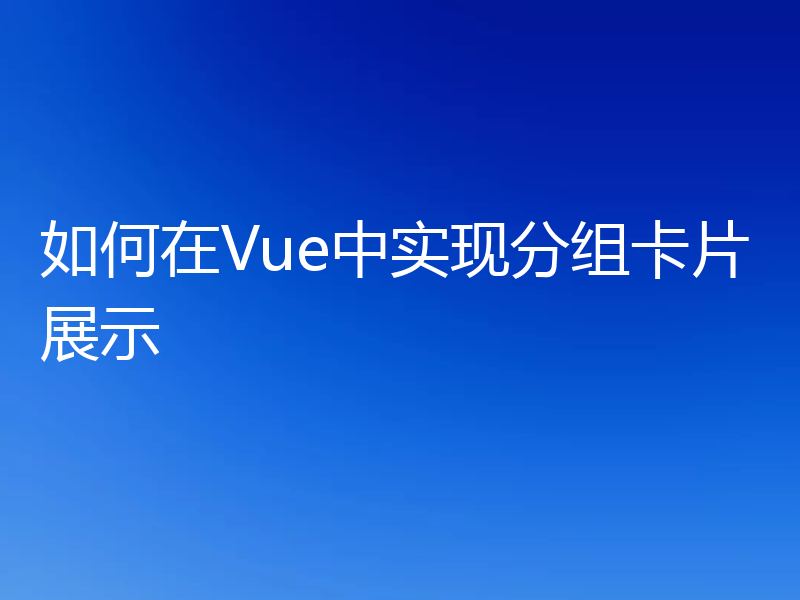 如何在Vue中实现分组卡片展示