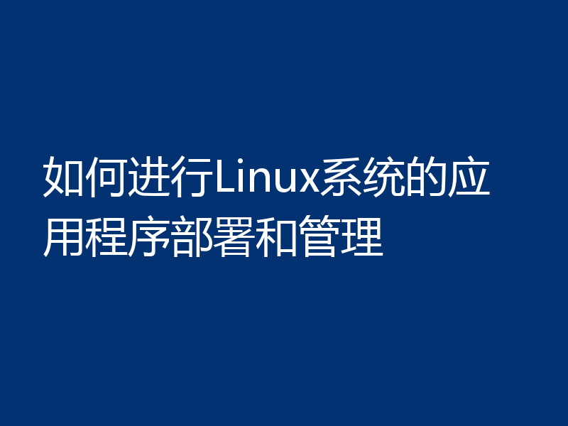 如何进行Linux系统的应用程序部署和管理