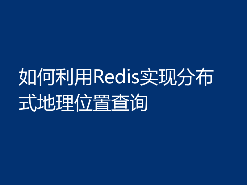如何利用Redis实现分布式地理位置查询