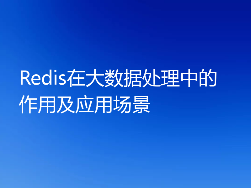 Redis在大数据处理中的作用及应用场景