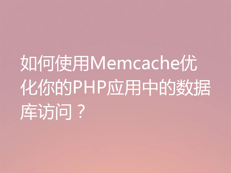 如何使用Memcache优化你的PHP应用中的数据库访问？
