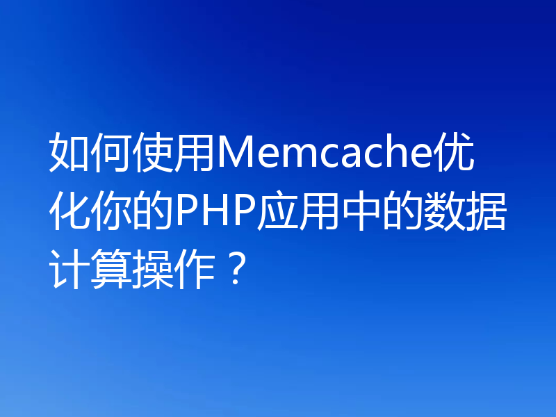 如何使用Memcache优化你的PHP应用中的数据计算操作？