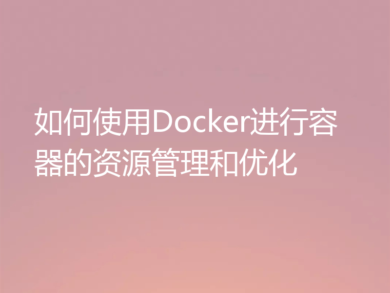 如何使用Docker进行容器的资源管理和优化