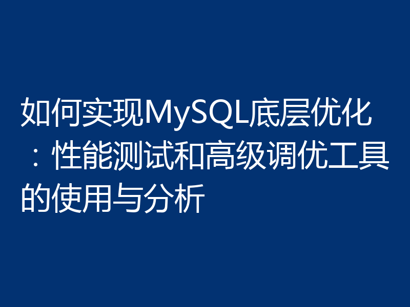 如何实现MySQL底层优化：性能测试和高级调优工具的使用与分析