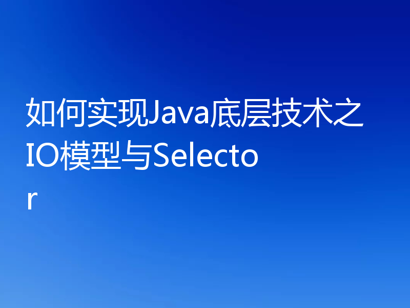 如何实现Java底层技术之IO模型与Selector