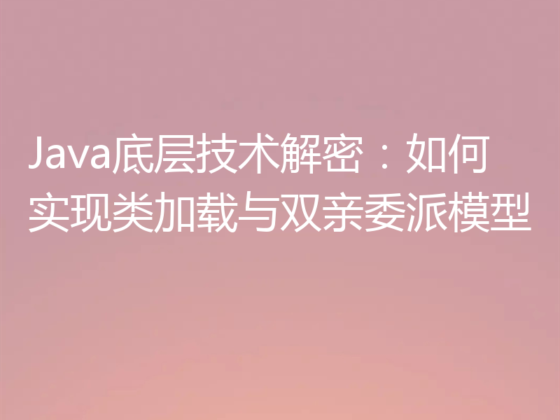 Java底层技术解密：如何实现类加载与双亲委派模型