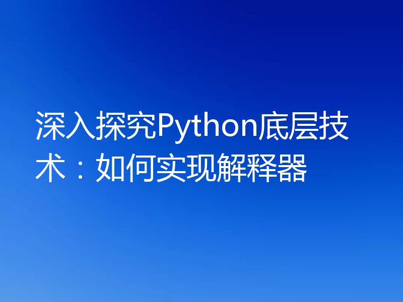 深入探究Python底层技术：如何实现解释器