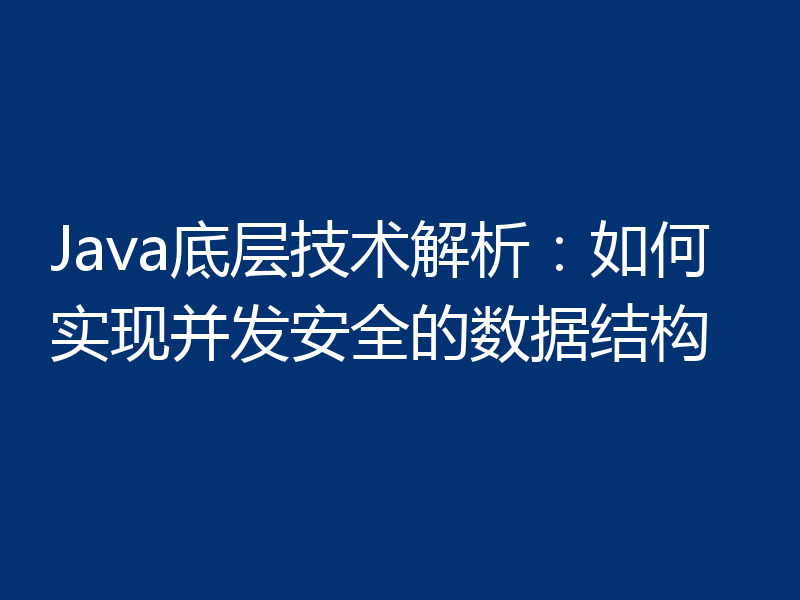 Java底层技术解析：如何实现并发安全的数据结构