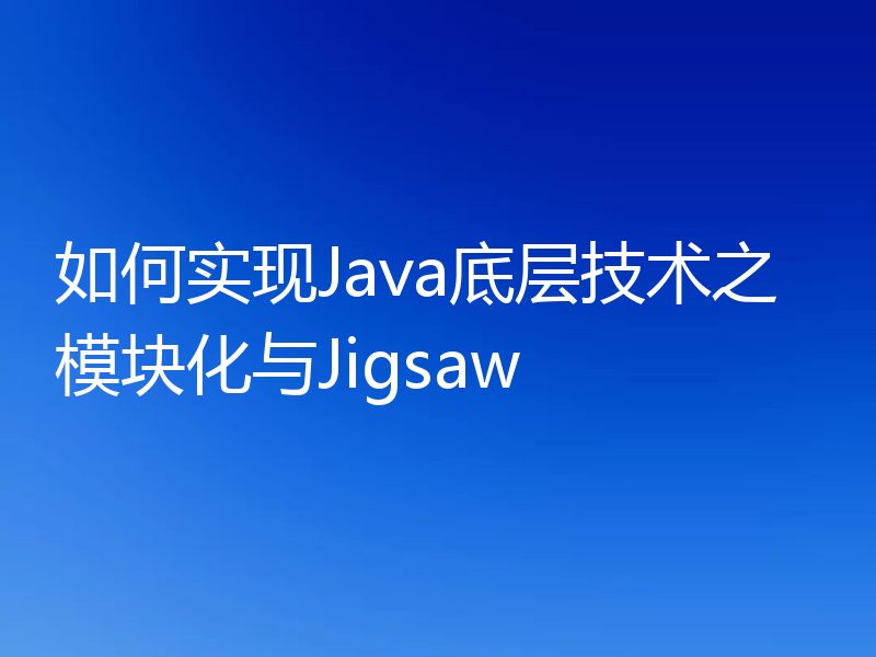 如何实现Java底层技术之模块化与Jigsaw