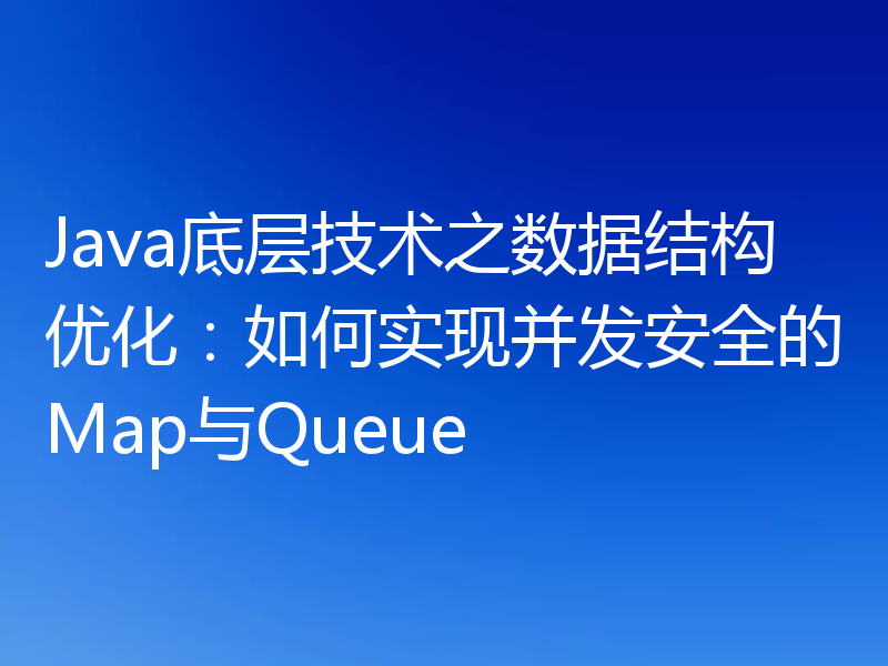 Java底层技术之数据结构优化：如何实现并发安全的Map与Queue