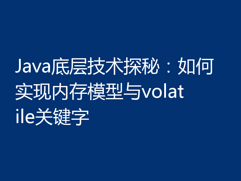 Java底层技术探秘：如何实现内存模型与volatile关键字