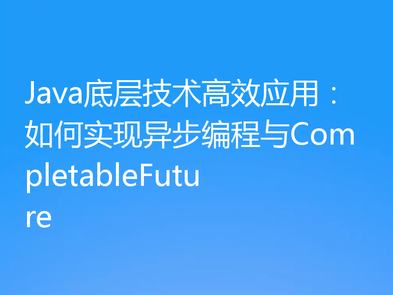 Java底层技术高效应用：如何实现异步编程与CompletableFuture