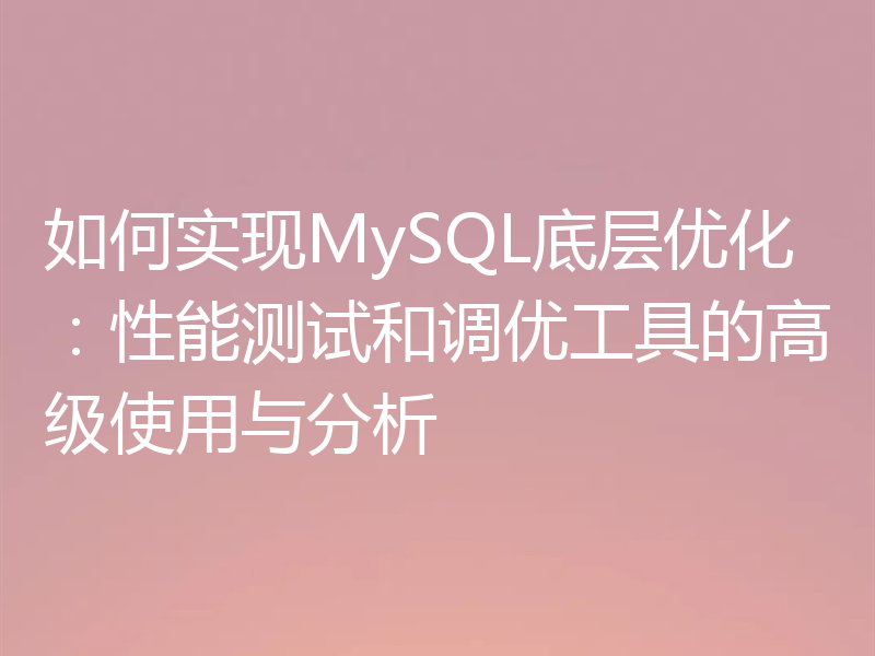 如何实现MySQL底层优化：性能测试和调优工具的高级使用与分析
