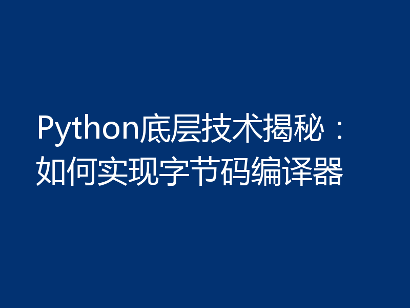 Python底层技术揭秘：如何实现字节码编译器