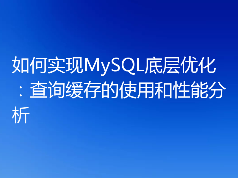如何实现MySQL底层优化：查询缓存的使用和性能分析