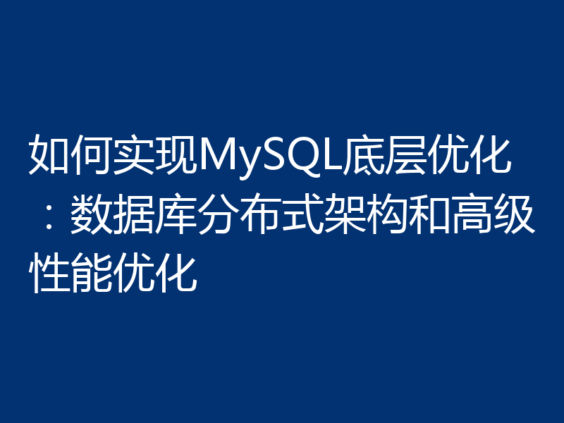 如何实现MySQL底层优化：数据库分布式架构和高级性能优化