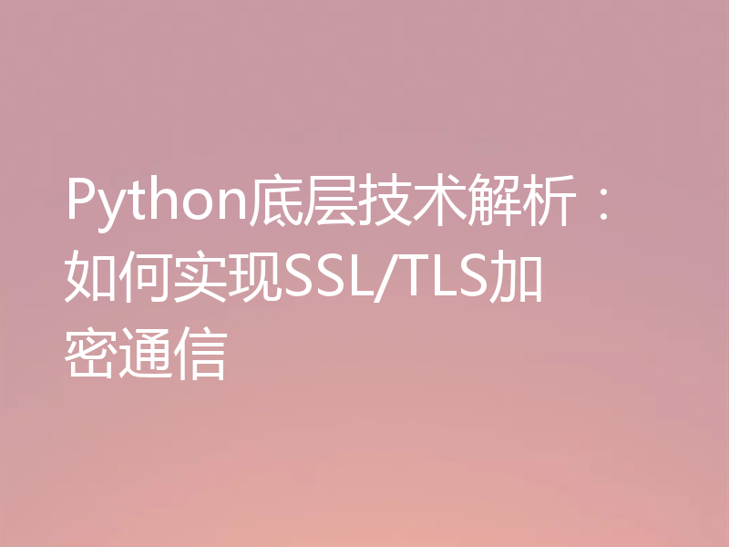 Python底层技术解析：如何实现SSL/TLS加密通信