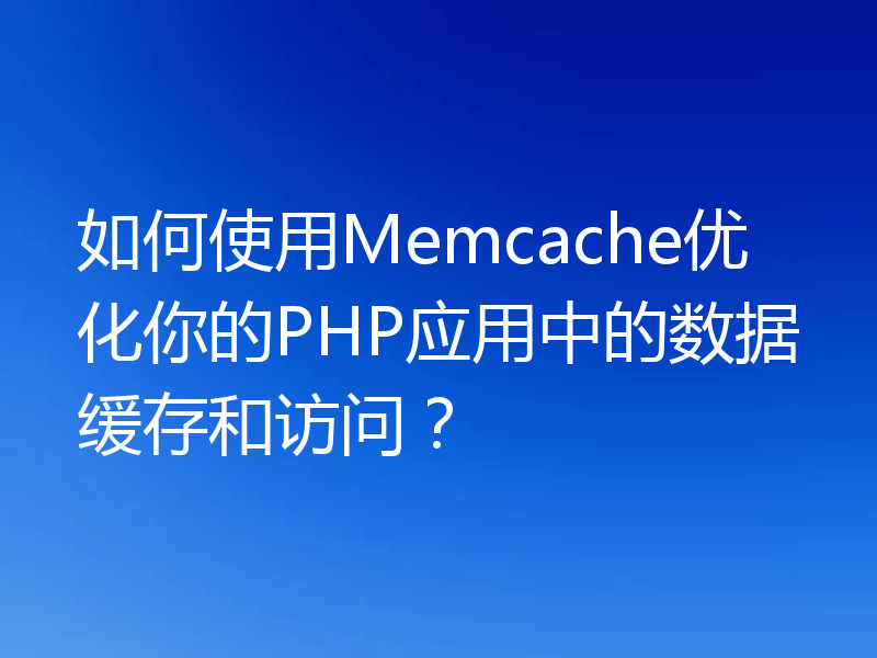 如何使用Memcache优化你的PHP应用中的数据缓存和访问？