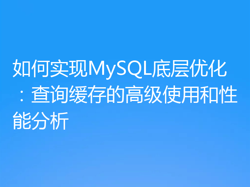 如何实现MySQL底层优化：查询缓存的高级使用和性能分析