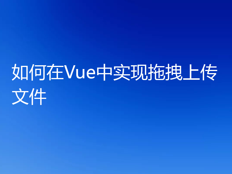 如何在Vue中实现拖拽上传文件