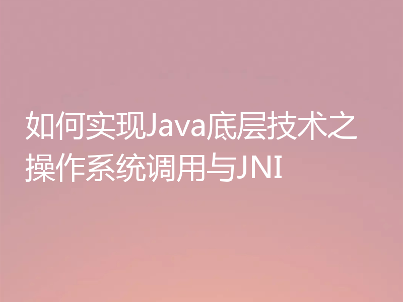 如何实现Java底层技术之操作系统调用与JNI