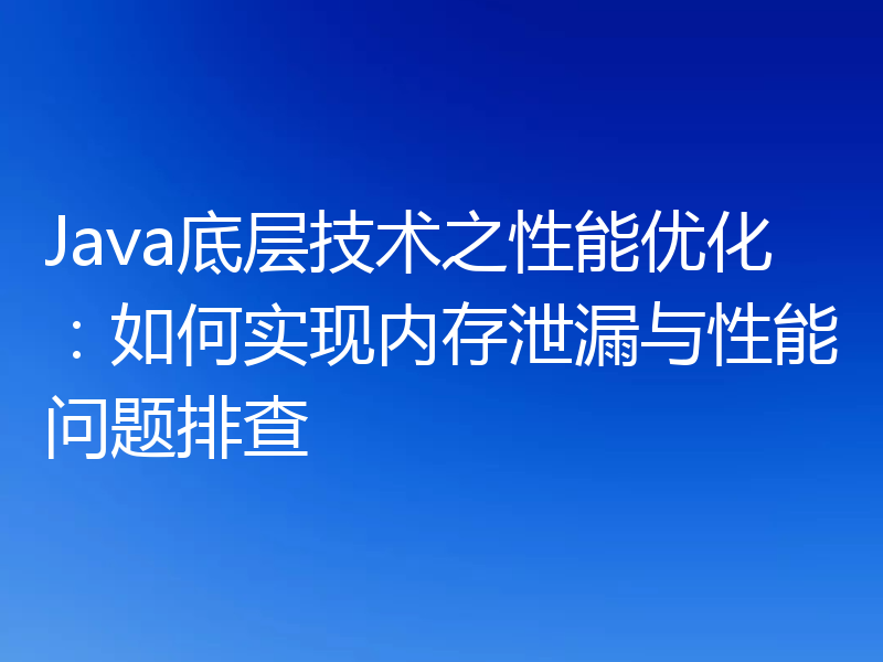 Java底层技术之性能优化：如何实现内存泄漏与性能问题排查