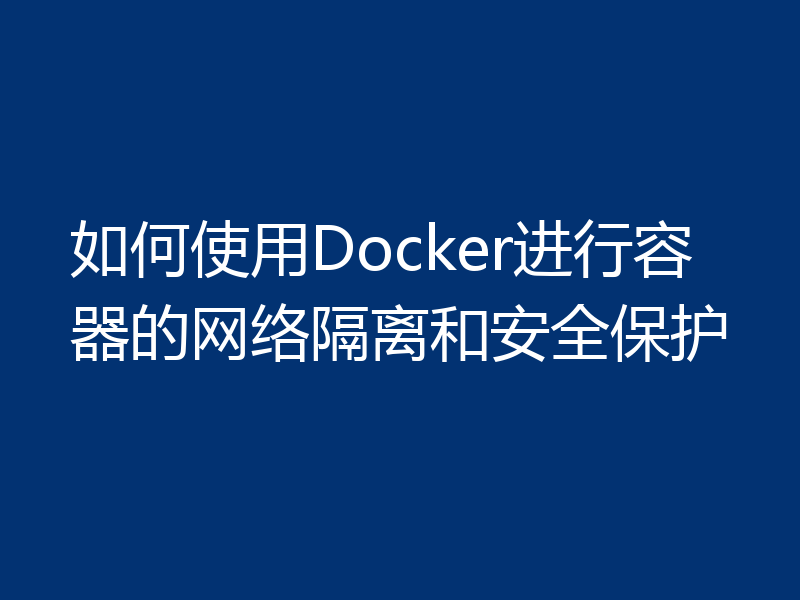如何使用Docker进行容器的网络隔离和安全保护
