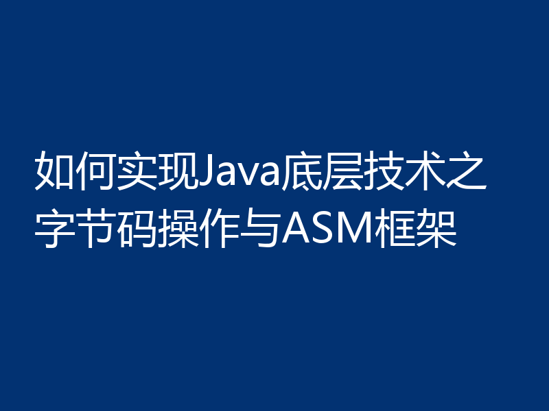 如何实现Java底层技术之字节码操作与ASM框架