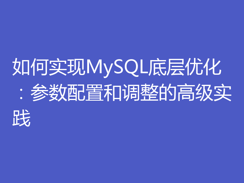 如何实现MySQL底层优化：参数配置和调整的高级实践