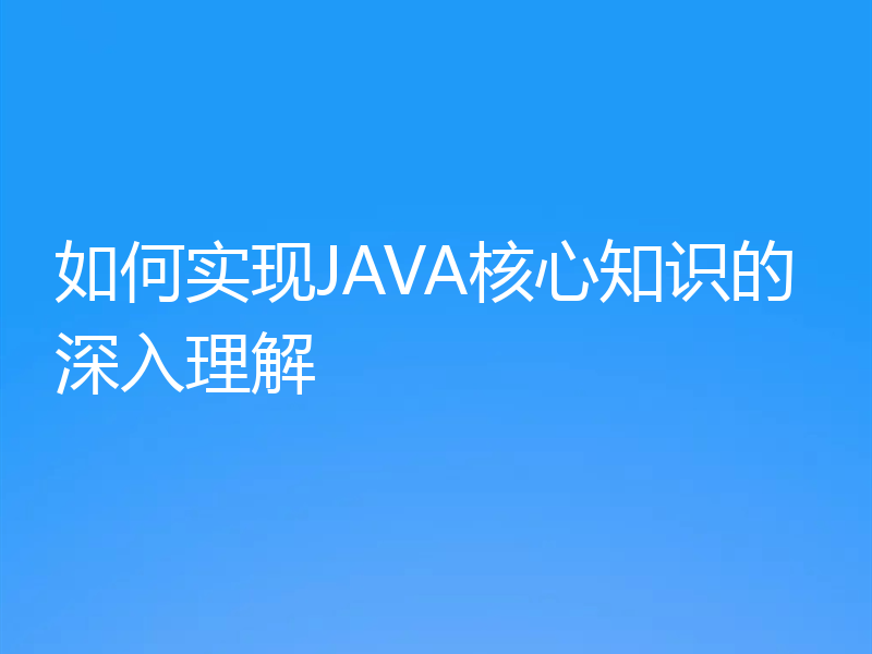 如何实现JAVA核心知识的深入理解