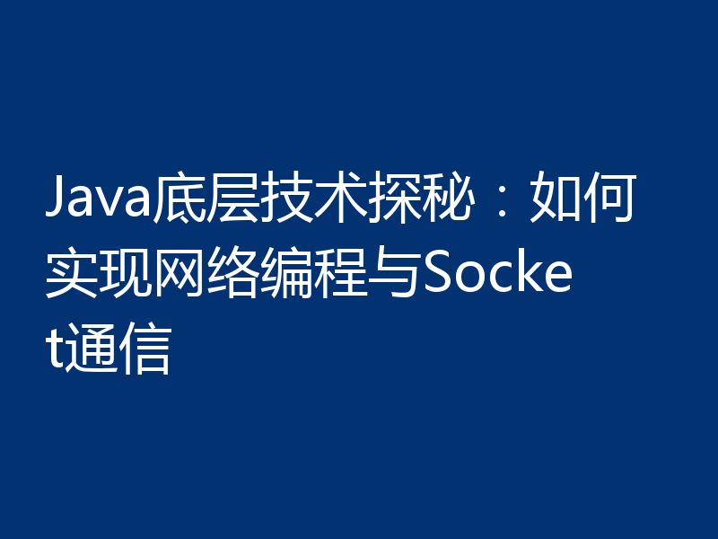 Java底层技术探秘：如何实现网络编程与Socket通信
