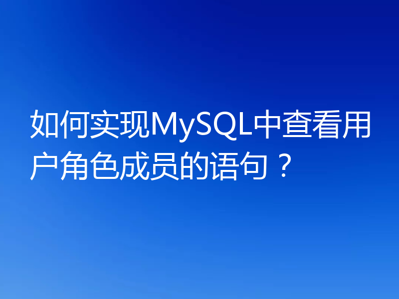 如何实现MySQL中查看用户角色成员的语句？