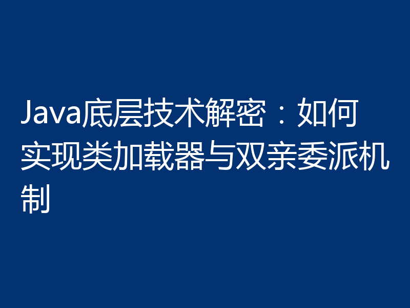 Java底层技术解密：如何实现类加载器与双亲委派机制