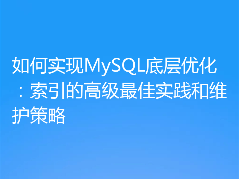 如何实现MySQL底层优化：索引的高级最佳实践和维护策略