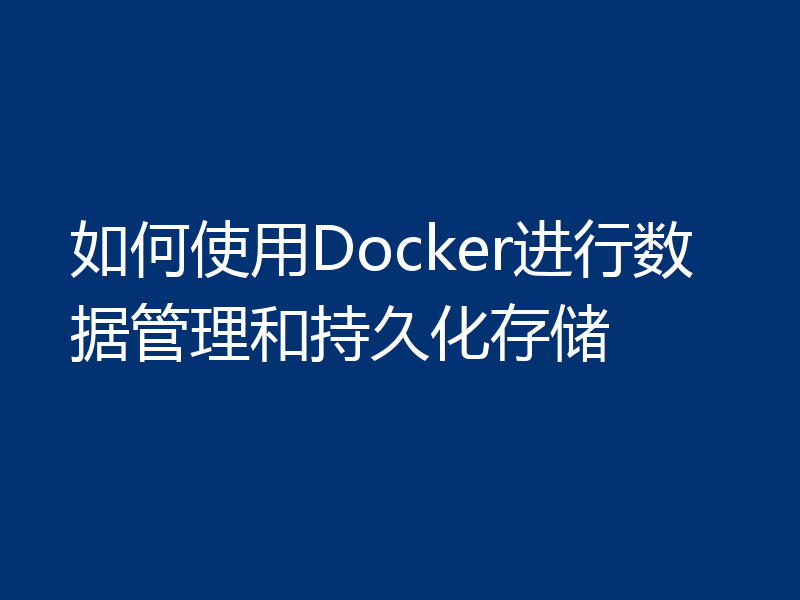 如何使用Docker进行数据管理和持久化存储