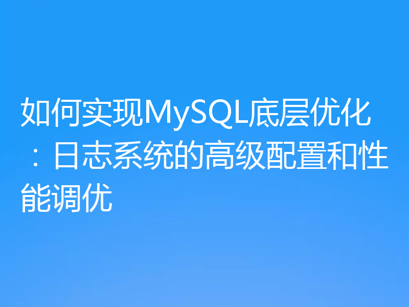 如何实现MySQL底层优化：日志系统的高级配置和性能调优