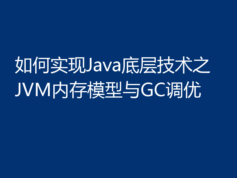 如何实现Java底层技术之JVM内存模型与GC调优