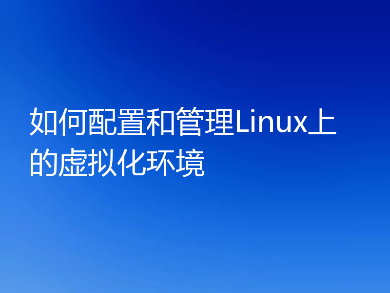 如何配置和管理Linux上的虚拟化环境