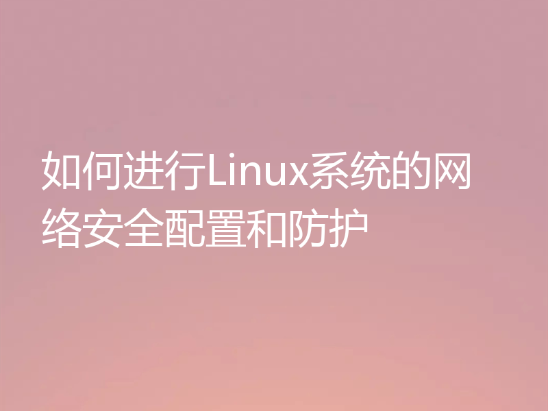 如何进行Linux系统的网络安全配置和防护