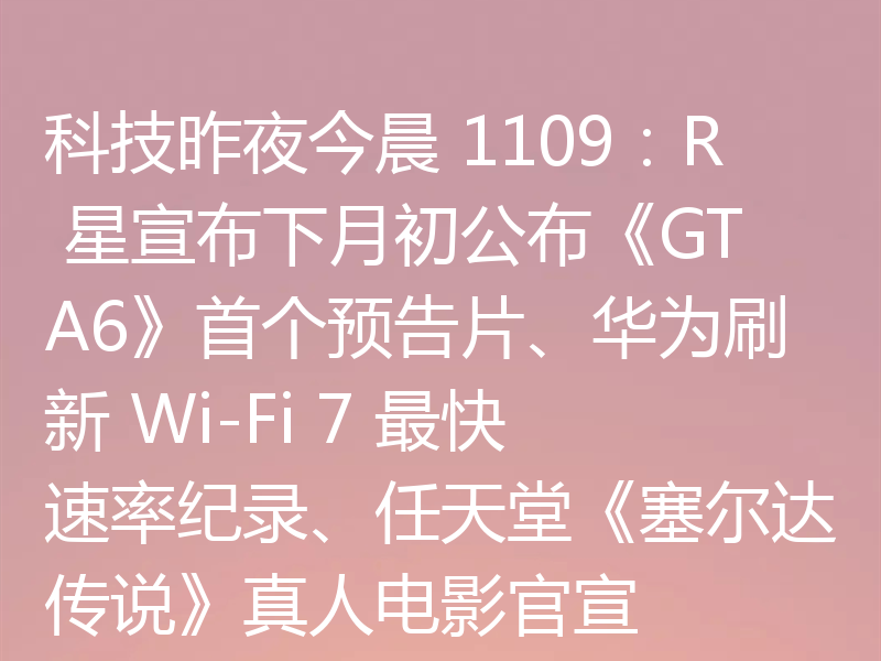 科技昨夜今晨 1109：R 星宣布下月初公布《GTA6》首个预告片、华为刷新 Wi-Fi 7 最快速率纪录、任天堂《塞尔达传说》真人电影官宣