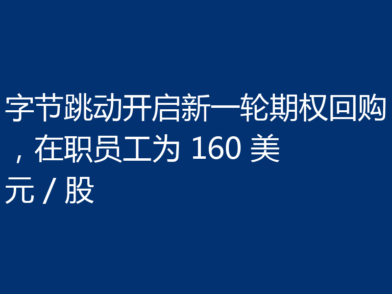字节跳动开启新一轮期权回购，在职员工为 160 美元 / 股